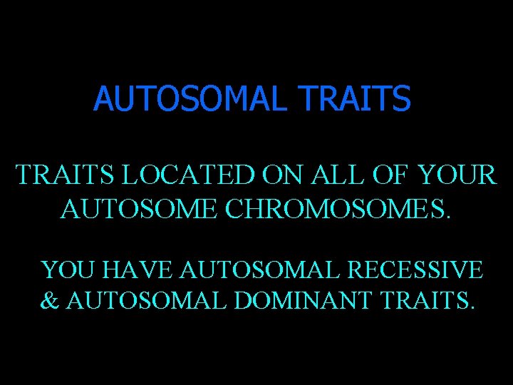 AUTOSOMAL TRAITS LOCATED ON ALL OF YOUR AUTOSOME CHROMOSOMES. YOU HAVE AUTOSOMAL RECESSIVE &