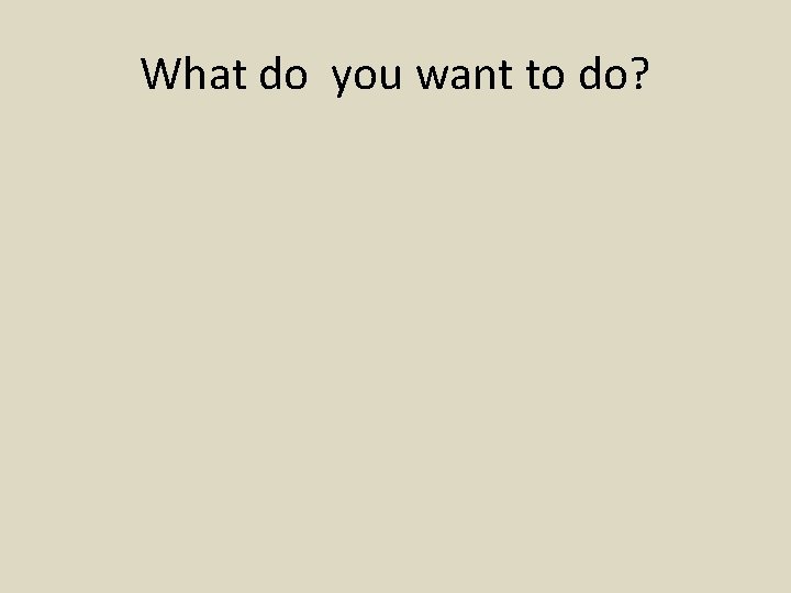 What do you want to do? 
