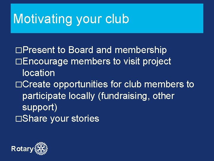 Motivating your club �Present to Board and membership �Encourage members to visit project location