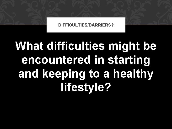 DIFFICULTIES/BARRIERS? What difficulties might be encountered in starting and keeping to a healthy lifestyle? DIFFICULTIES/BARRIERS? What difficulties might be encountered in starting and keeping to a healthy lifestyle?