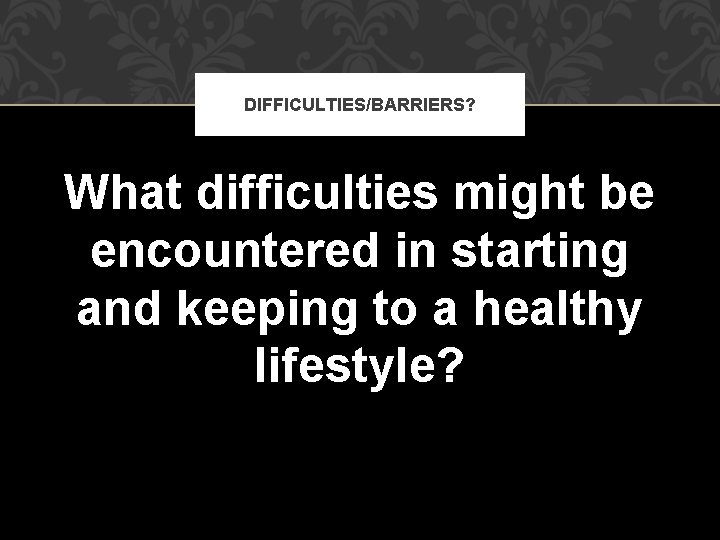 DIFFICULTIES/BARRIERS? What difficulties might be encountered in starting and keeping to a healthy lifestyle?