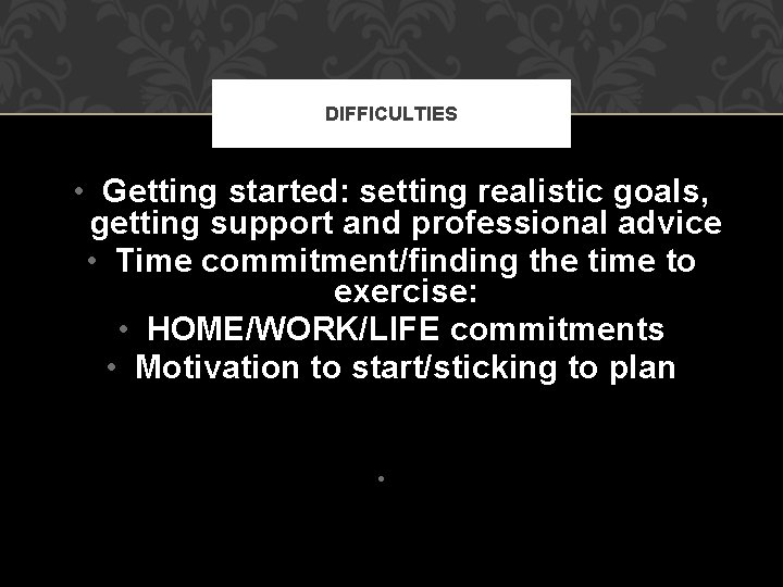 DIFFICULTIES • Getting started: setting realistic goals, getting support and professional advice • Time