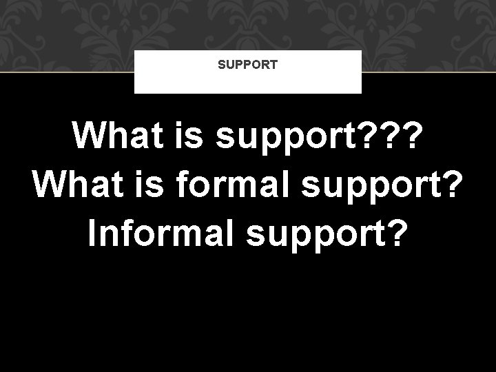 SUPPORT What is support? ? ? What is formal support? Informal support? 