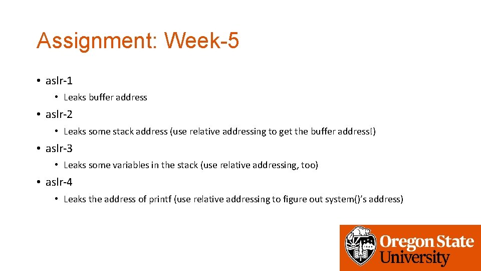 Assignment: Week-5 • aslr-1 • Leaks buffer address • aslr-2 • Leaks some stack Assignment: Week-5 • aslr-1 • Leaks buffer address • aslr-2 • Leaks some stack