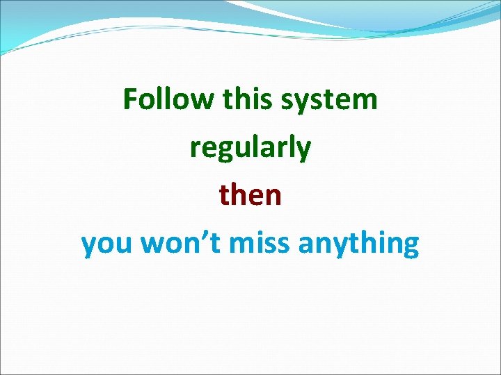 Follow this system regularly then you won’t miss anything 