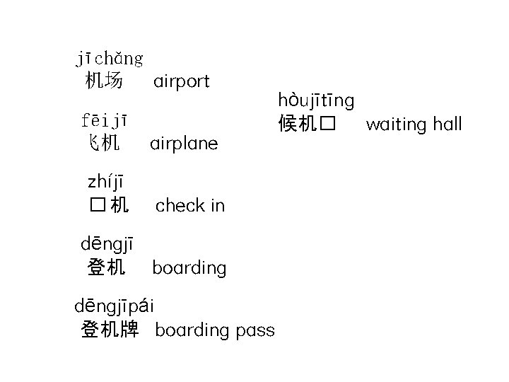 jīchǎng 机场 airport fēijī 飞机 airplane zhíjī �机 check in dēngjī 登机 boarding dēngjīpái