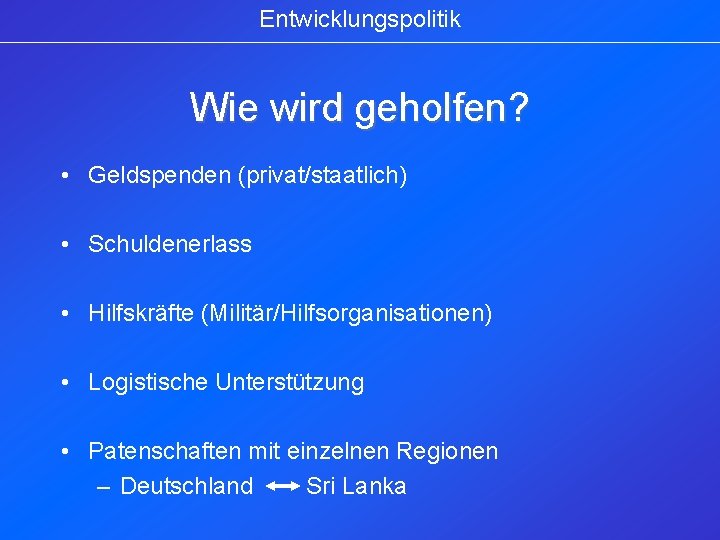 Entwicklungspolitik Wie wird geholfen? • Geldspenden (privat/staatlich) • Schuldenerlass • Hilfskräfte (Militär/Hilfsorganisationen) • Logistische