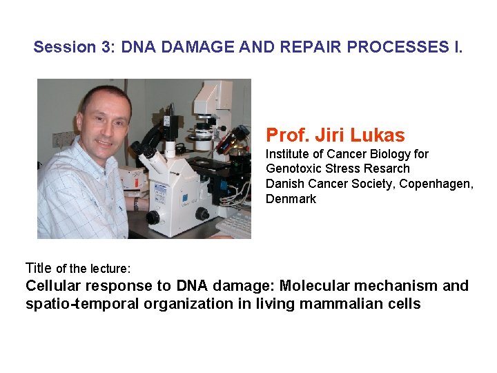 Session 3: DNA DAMAGE AND REPAIR PROCESSES I. Prof. Jiri Lukas Institute of Cancer