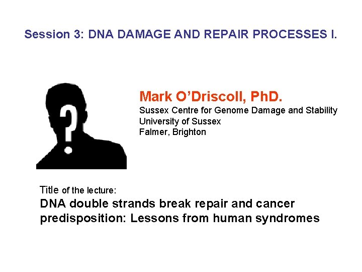 Session 3: DNA DAMAGE AND REPAIR PROCESSES I. Mark O’Driscoll, Ph. D. Sussex Centre