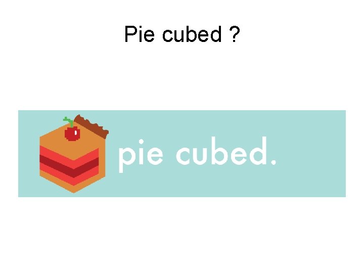 Pie cubed ? 