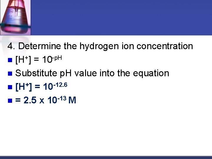 4. Determine the hydrogen ion concentration n [H+] = 10 -p. H n Substitute