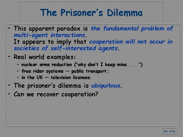The Prisoner’s Dilemma • This apparent paradox is the fundamental problem of multi-agent interactions. The Prisoner’s Dilemma • This apparent paradox is the fundamental problem of multi-agent interactions.
