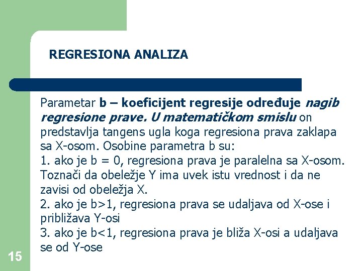 REGRESIONA ANALIZA 15 Parametar b – koeficijent regresije određuje nagib regresione prave. U matematičkom