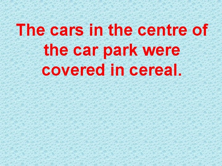 The cars in the centre of the car park were covered in cereal. 