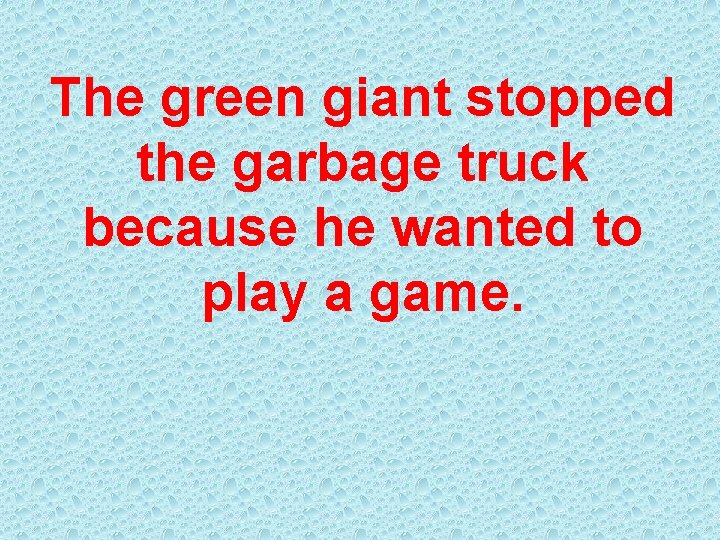 The green giant stopped the garbage truck because he wanted to play a game.