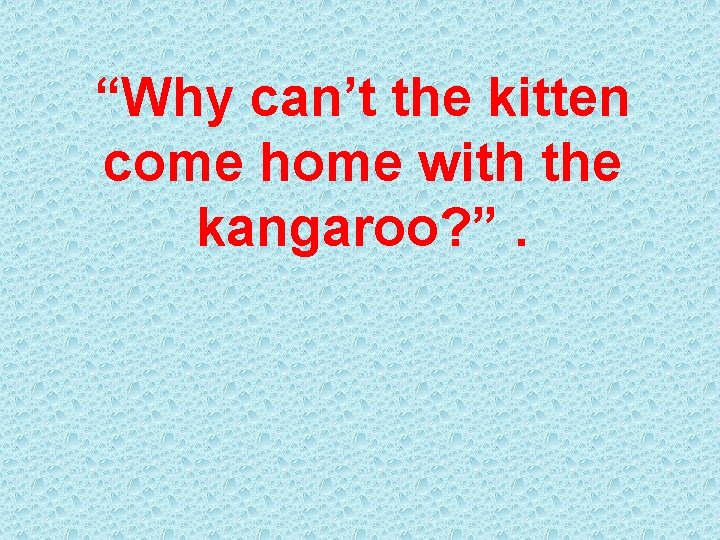 “Why can’t the kitten come home with the kangaroo? ”. 