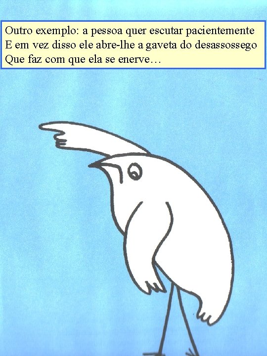 Outro exemplo: a pessoa quer escutar pacientemente E em vez disso ele abre-lhe a