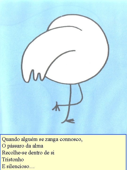 Quando alguém se zanga connosco, O pássaro da alma Recolhe-se dentro de si Tristonho