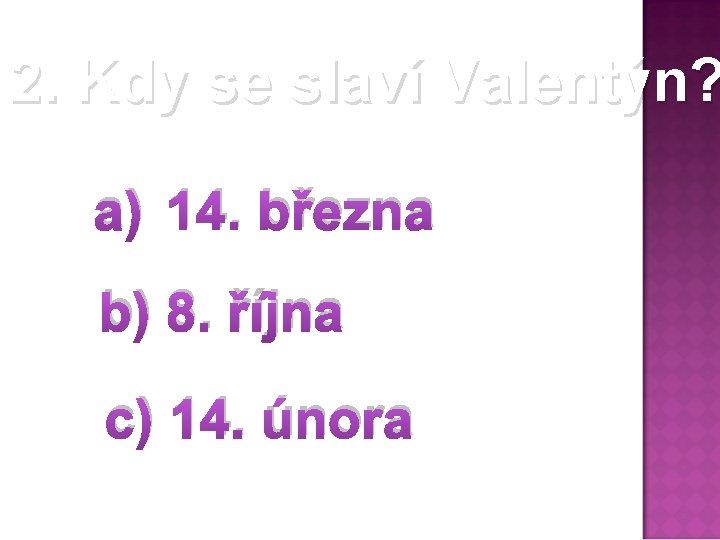 2. Kdy se slaví Valentýn? a) 14. března b) 8. října c) 14. února