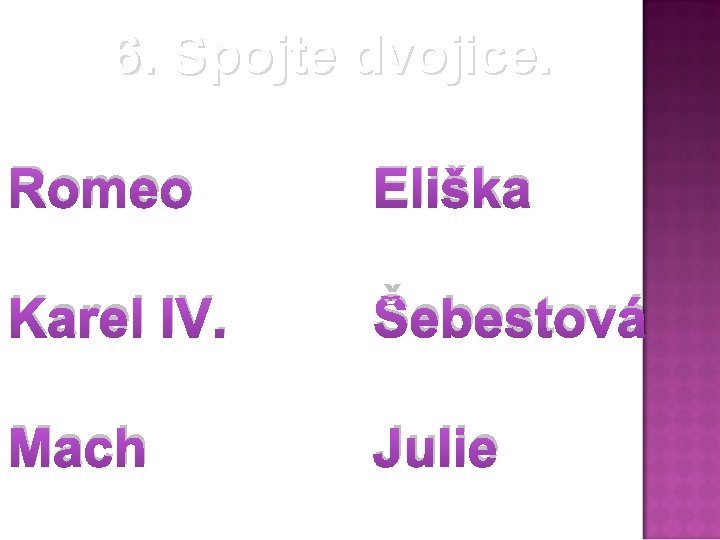 6. Spojte dvojice. Romeo Eliška Karel IV. Šebestová Mach Julie 