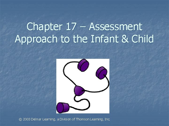 Chapter 17 – Assessment Approach to the Infant & Child © 2003 Delmar Learning,