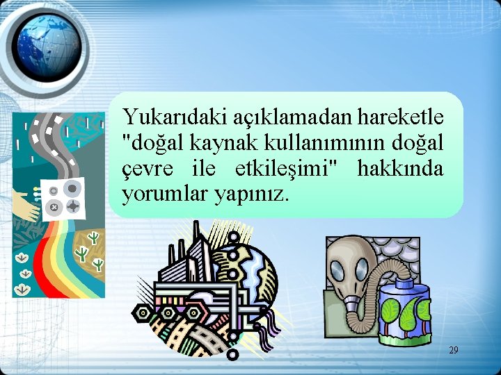 Yukarıdaki açıklamadan hareketle "doğal kaynak kullanımının doğal çevre ile etkileşimi" hakkında yorumlar yapınız. 29