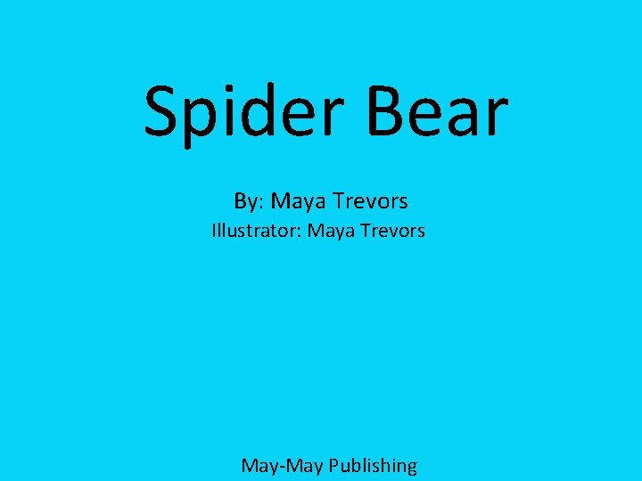 A Spider Bear Tale Spider Bear • By: Maya Trevors Illustrator: Maya Trevors May-May