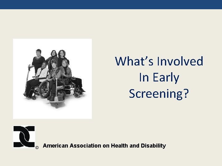 What’s Involved In Early Screening? © American Association on Health and Disability 