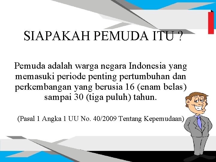 SIAPAKAH PEMUDA ITU ? Pemuda adalah warga negara Indonesia yang memasuki periode penting pertumbuhan SIAPAKAH PEMUDA ITU ? Pemuda adalah warga negara Indonesia yang memasuki periode penting pertumbuhan