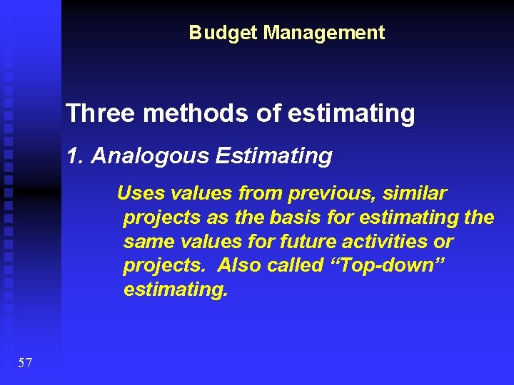 Budget Management Three methods of estimating 1. Analogous Estimating Uses values from previous, similar