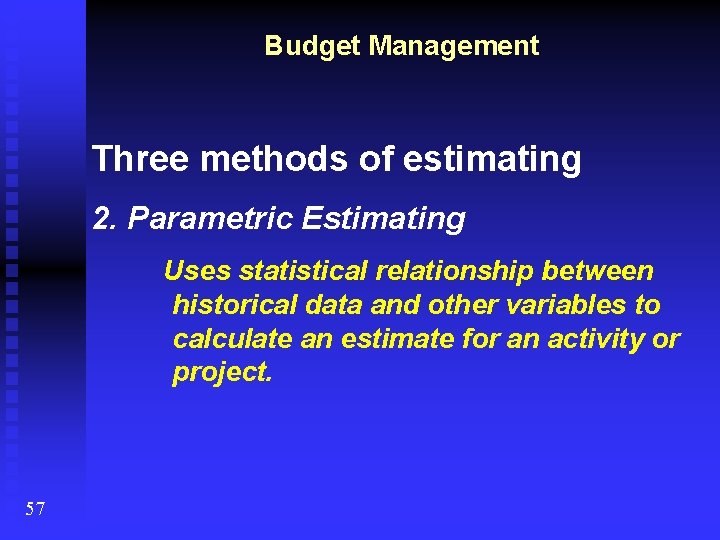 Budget Management Three methods of estimating 2. Parametric Estimating Uses statistical relationship between historical