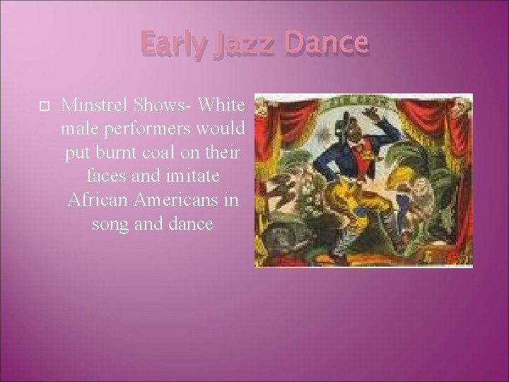 Early Jazz Dance Minstrel Shows- White male performers would put burnt coal on their