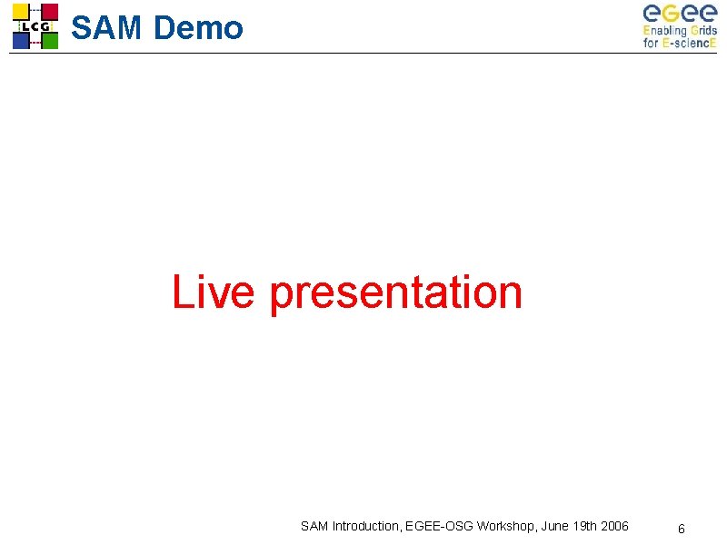 SAM Demo Live presentation SAM Introduction, EGEE-OSG Workshop, June 19 th 2006 6 SAM Demo Live presentation SAM Introduction, EGEE-OSG Workshop, June 19 th 2006 6