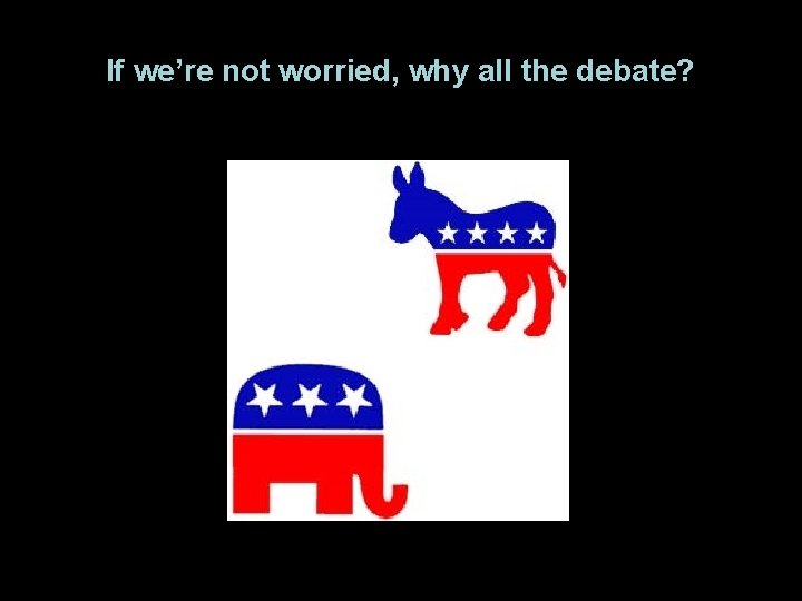 If we’re not worried, why all the debate? 