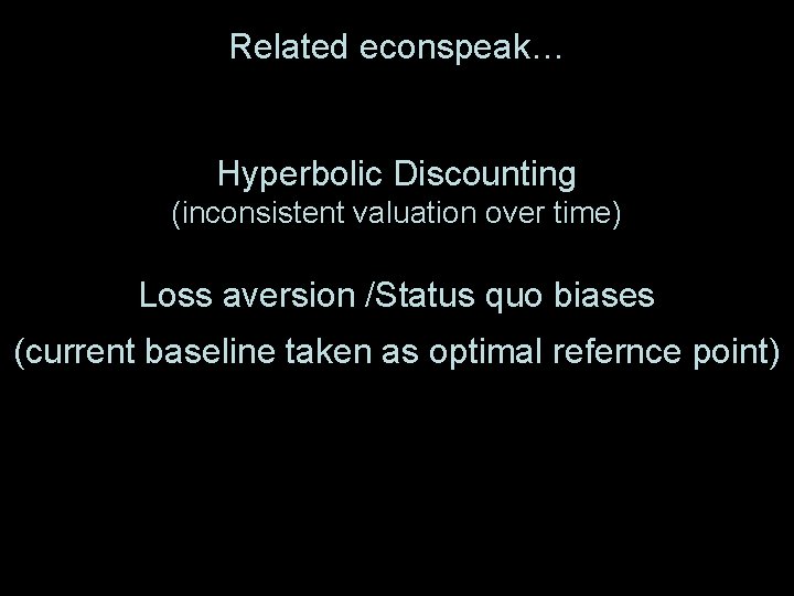 Related econspeak… Hyperbolic Discounting (inconsistent valuation over time) Loss aversion /Status quo biases (current