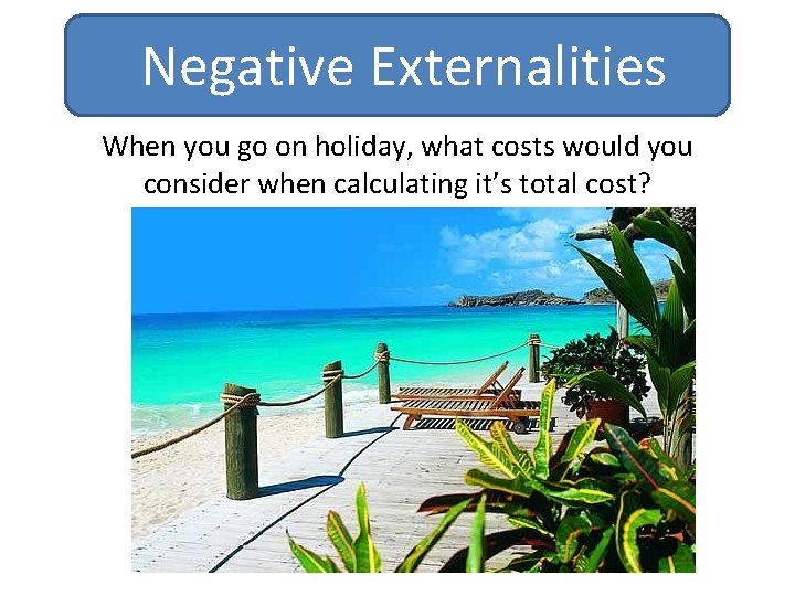 Negative Externalities When you go on holiday, what costs would you consider when calculating Negative Externalities When you go on holiday, what costs would you consider when calculating