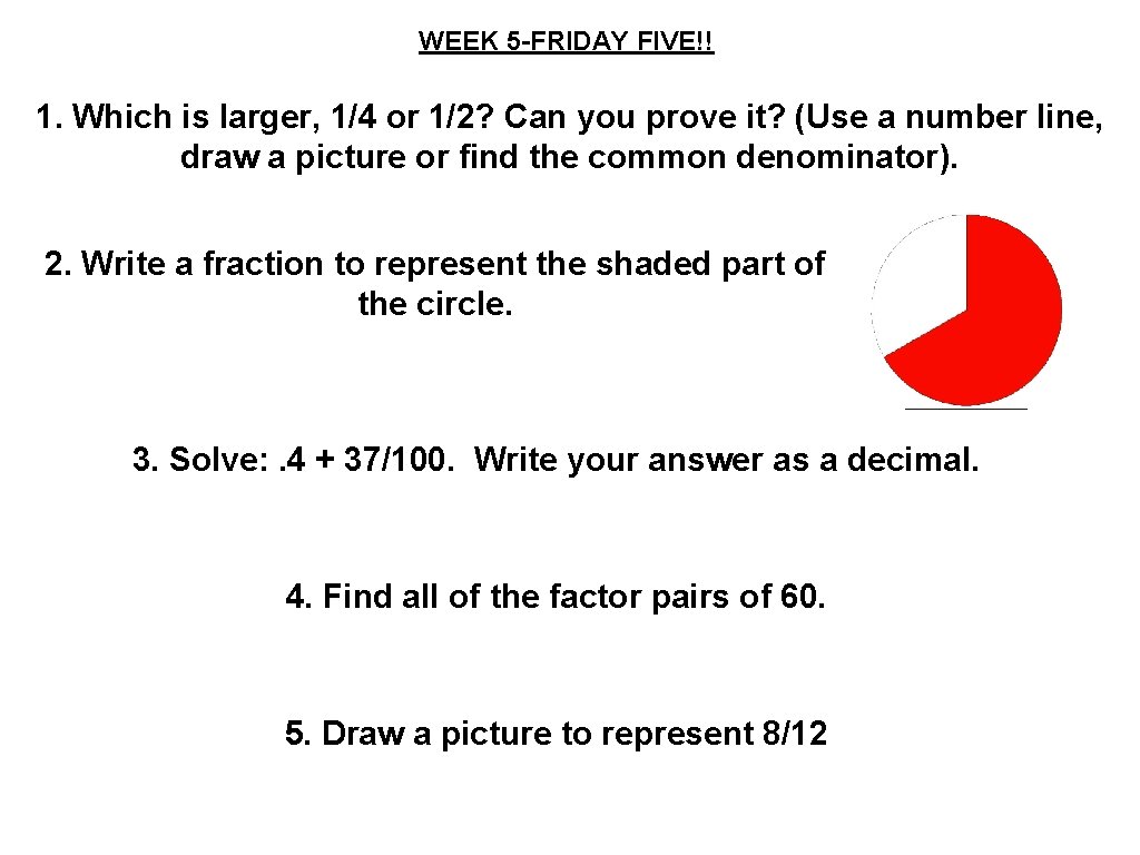 WEEK 5 -FRIDAY FIVE!! 1. Which is larger, 1/4 or 1/2? Can you prove