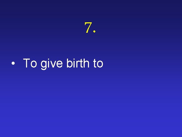7. • To give birth to 