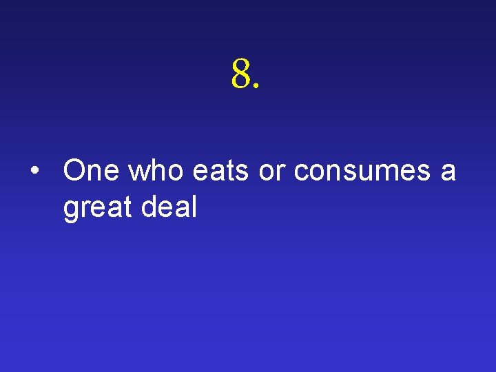 8. • One who eats or consumes a great deal 