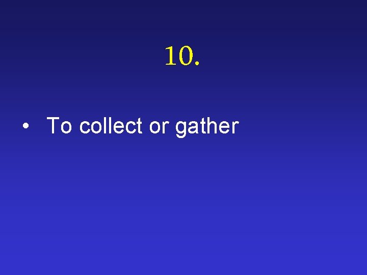 10. • To collect or gather 
