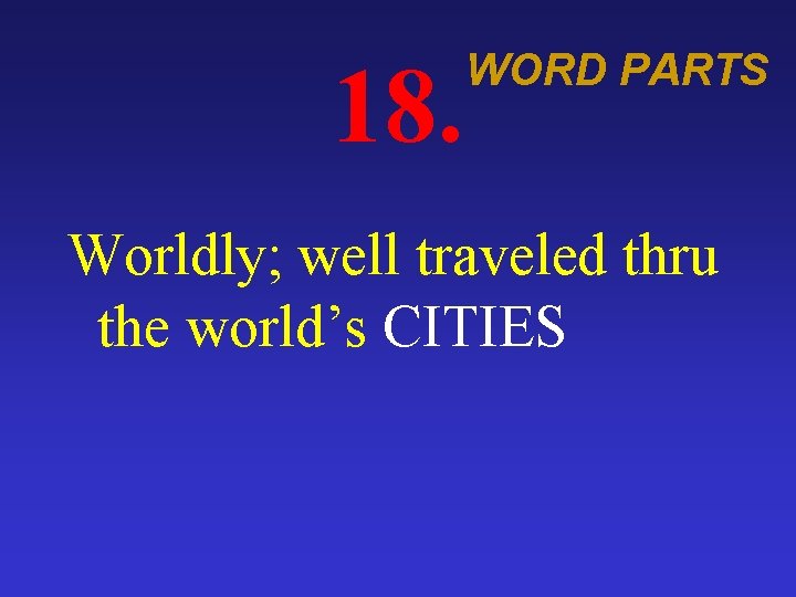 18. WORD PARTS Worldly; well traveled thru the world’s CITIES 