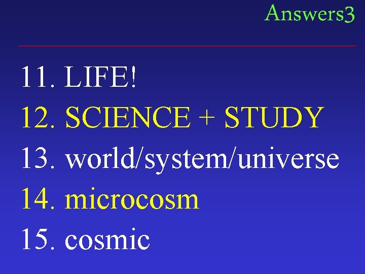 Answers 3 11. LIFE! 12. SCIENCE + STUDY 13. world/system/universe 14. microcosm 15. cosmic