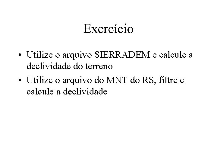 Exercício • Utilize o arquivo SIERRADEM e calcule a declividade do terreno • Utilize