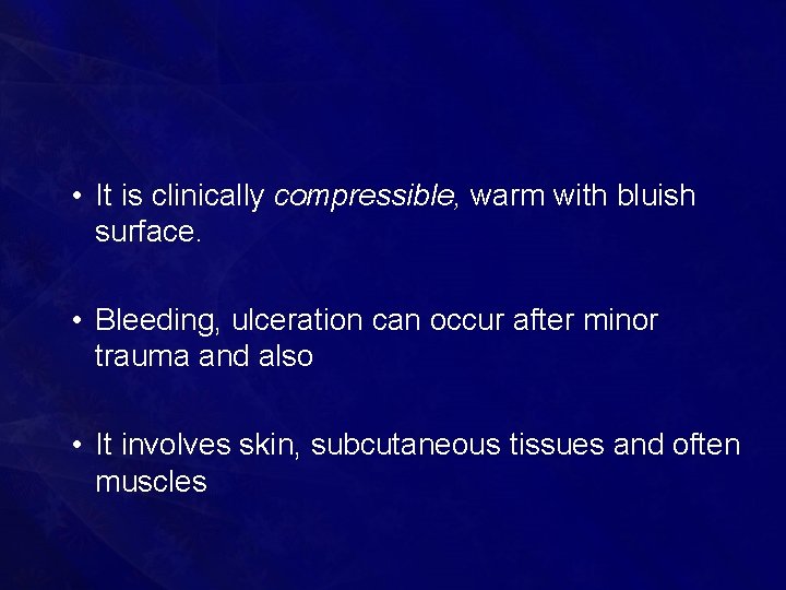 • It is clinically compressible, warm with bluish surface. • Bleeding, ulceration can