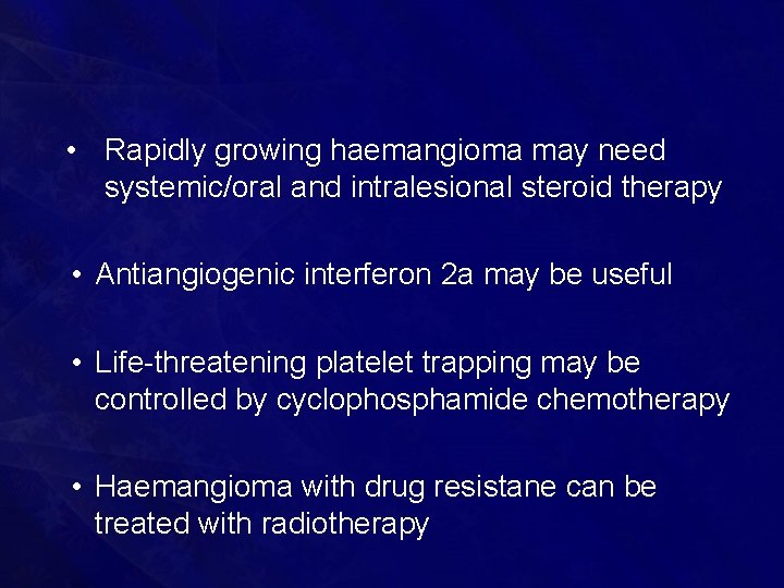  • Rapidly growing haemangioma may need systemic/oral and intralesional steroid therapy • Antiangiogenic