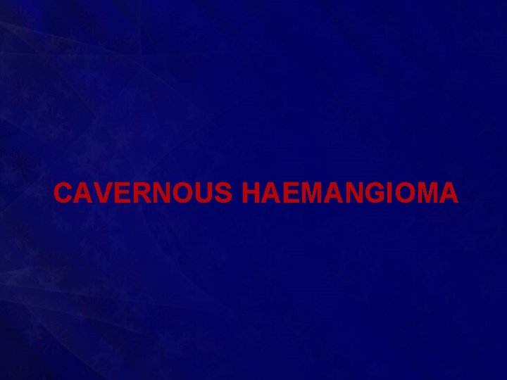 CAVERNOUS HAEMANGIOMA 