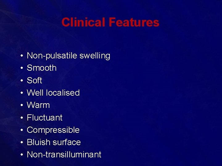 Clinical Features • • • Non-pulsatile swelling Smooth Soft Well localised Warm Fluctuant Compressible