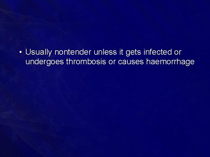  • Usually nontender unless it gets infected or undergoes thrombosis or causes haemorrhage