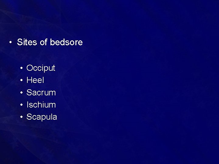  • Sites of bedsore • • • Occiput Heel Sacrum Ischium Scapula 