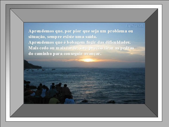 Aprendemos que, por pior que seja um problema ou situação, sempre existe uma saída.